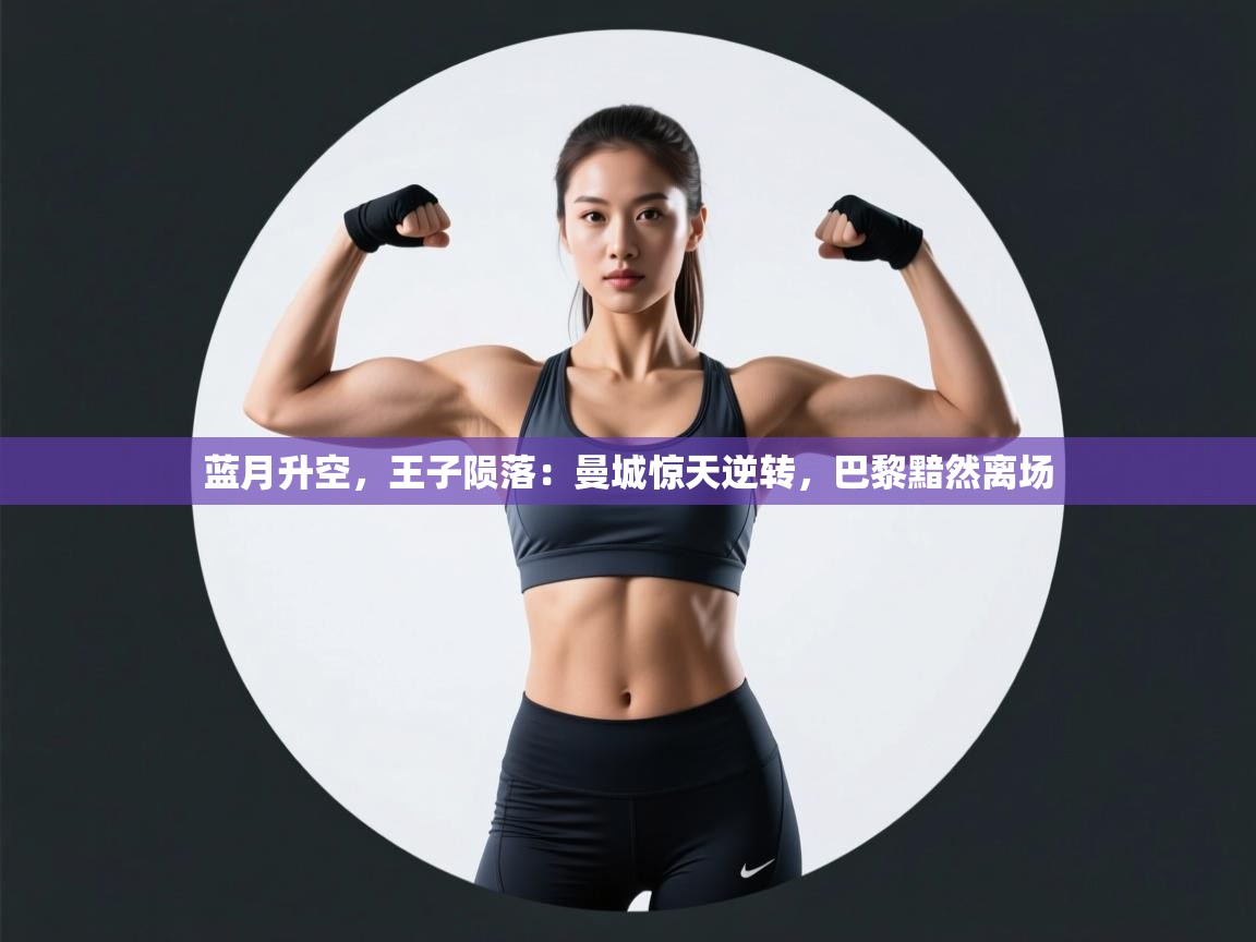 蓝月升空,王子陨落:曼城惊天逆转,巴黎黯然离场 第1张