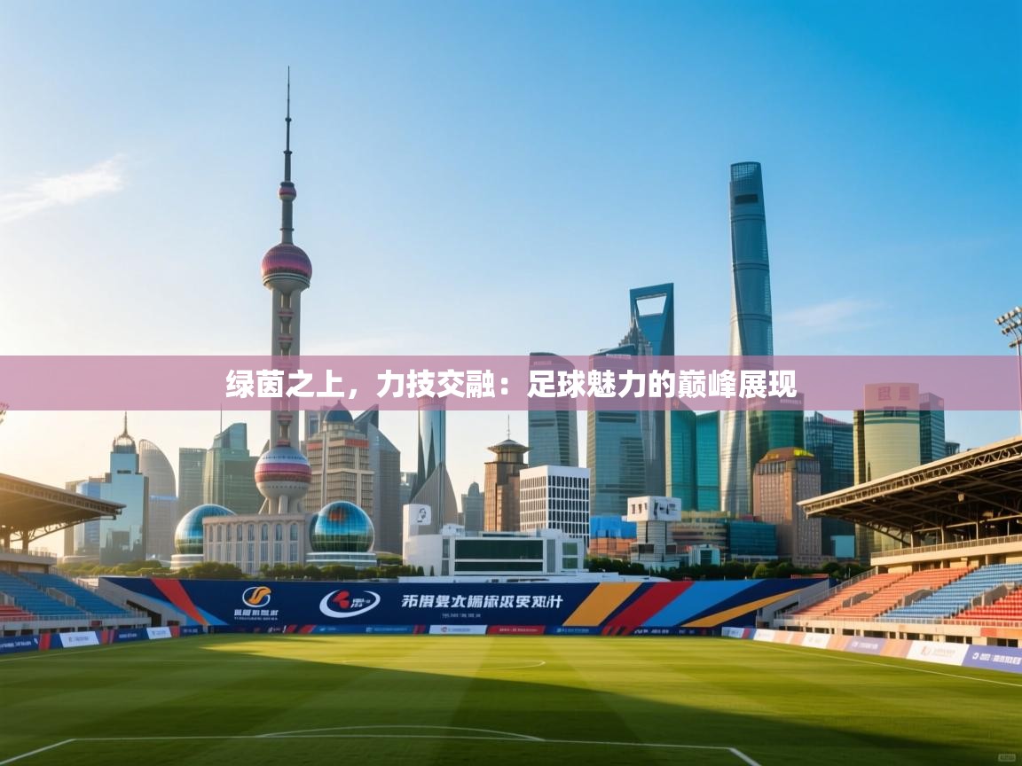 绿茵之上，力技交融：足球魅力的巅峰展现  第1张